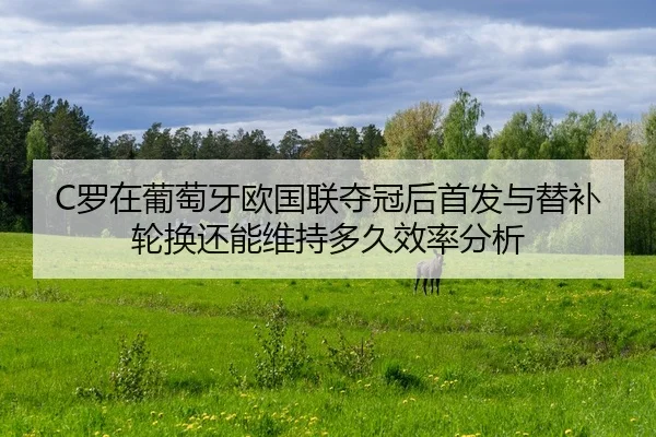 C罗在葡萄牙欧国联夺冠后首发与替补轮换还能维持多久效率分析