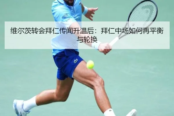 维尔茨转会拜仁传闻升温后：拜仁中场如何再平衡与轮换