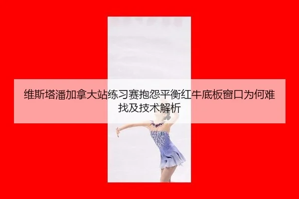 维斯塔潘加拿大站练习赛抱怨平衡红牛底板窗口为何难找及技术解析