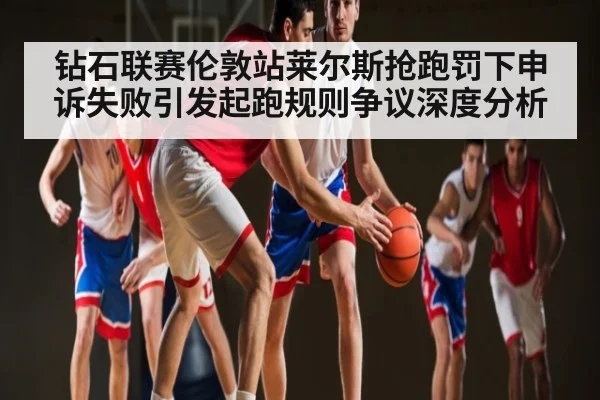 钻石联赛伦敦站莱尔斯抢跑罚下申诉失败引发起跑规则争议深度分析