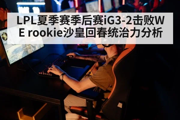 LPL夏季赛季后赛iG3-2击败WE rookie沙皇回春统治力分析