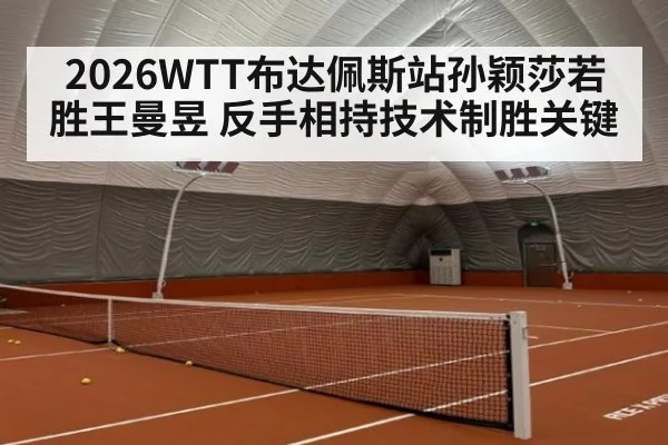2026WTT布达佩斯站孙颖莎若胜王曼昱 反手相持技术制胜关键