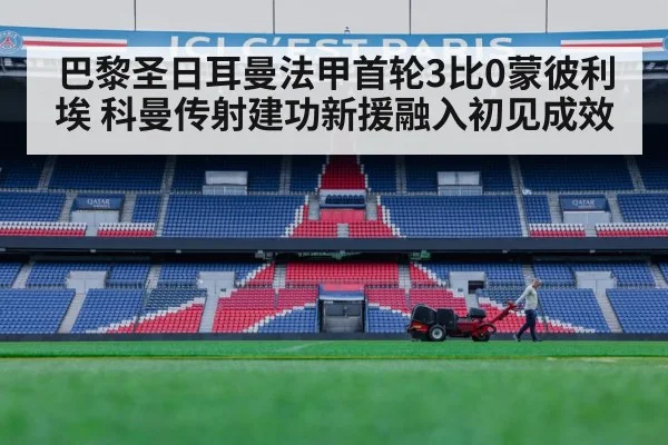 巴黎圣日耳曼法甲首轮3比0蒙彼利埃 科曼传射建功新援融入初见成效